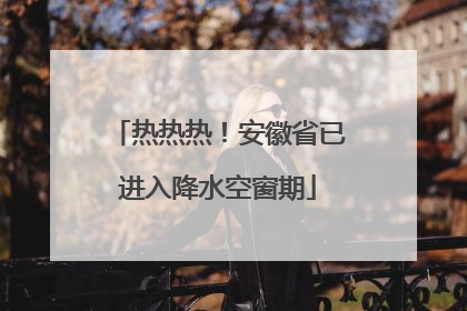 热热热！安徽省已进入降水空窗期