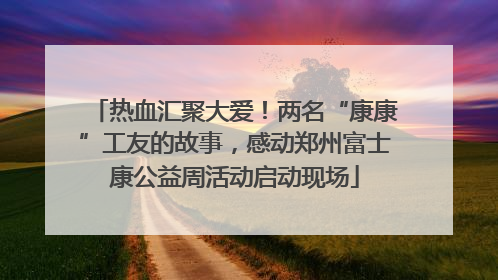 热血汇聚大爱！两名“康康”工友的故事，感动郑州富士康公益周活动启动现场