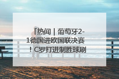 热闻｜葡萄牙2-1德国进欧国联决赛！C罗打进制胜球刷爆3大纪录！