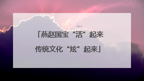 燕赵国宝“活”起来 传统文化“炫”起来