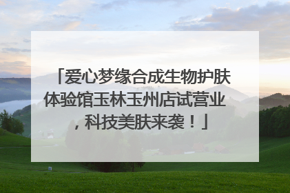 爱心梦缘合成生物护肤体验馆玉林玉州店试营业，科技美肤来袭！