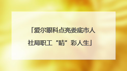 爱尔眼科点亮娄底市人社局职工“睛”彩人生