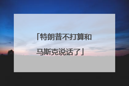 特朗普不打算和马斯克说话了