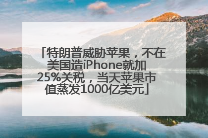 特朗普威胁苹果，不在美国造iPhone就加25%关税，当天苹果市值蒸发1000亿美元