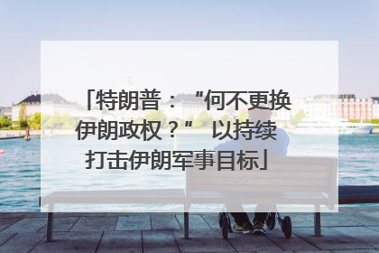 特朗普：“何不更换伊朗政权？” 以持续打击伊朗军事目标