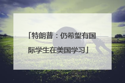 特朗普：仍希望有国际学生在美国学习