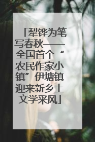 犁铧为笔写春秋——全国首个“农民作家小镇”伊塘镇迎来新乡土文学采风
