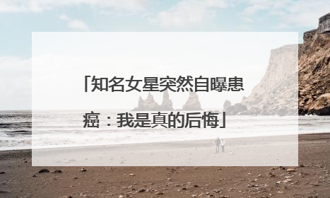 知名女星突然自曝患癌：我是真的后悔