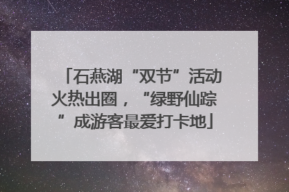 石燕湖“双节”活动火热出圈，“绿野仙踪”成游客最爱打卡地