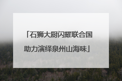 石狮大厨闪耀联合国 助力演绎泉州山海味