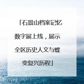 石景山档案记忆数字展上线，展示全区历史人文与蝶变复兴历程