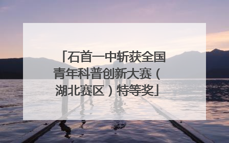 石首一中斩获全国青年科普创新大赛（湖北赛区）特等奖