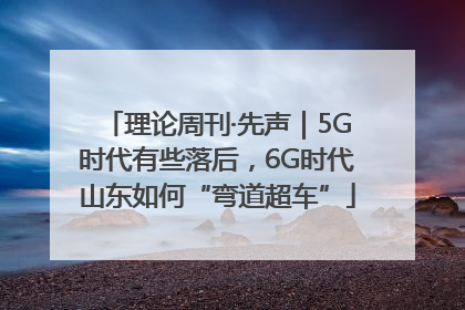 理论周刊·先声｜5G时代有些落后，6G时代山东如何“弯道超车”