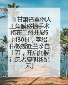 甘肃省首例人工角膜移植手术将在兰州开展5月30日，李绍伟教授赴兰亲自主刀，开启角膜盲患者复明新纪元