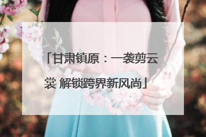 甘肃镇原：一袭剪云裳 解锁跨界新风尚