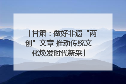 甘肃：做好非遗“两创”文章 推动传统文化焕发时代新采