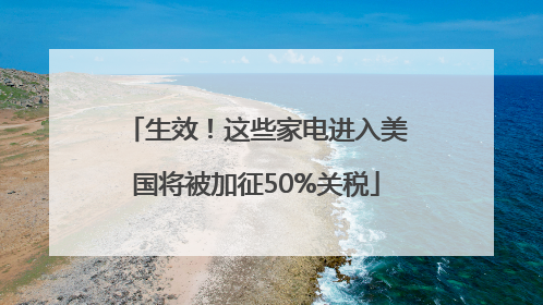 生效！这些家电进入美国将被加征50%关税