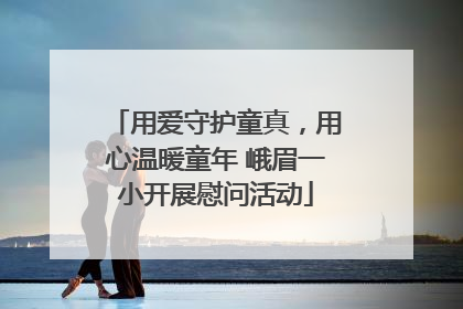 用爱守护童真，用心温暖童年 峨眉一小开展慰问活动
