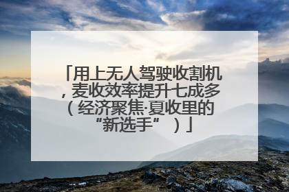 用上无人驾驶收割机，麦收效率提升七成多（经济聚焦·夏收里的“新选手”）