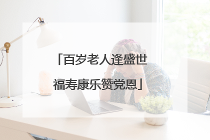 百岁老人逢盛世 福寿康乐赞党恩