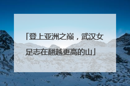 登上亚洲之巅，武汉女足志在翻越更高的山