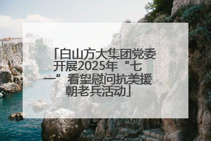 白山方大集团党委开展2025年“七一”看望慰问抗美援朝老兵活动