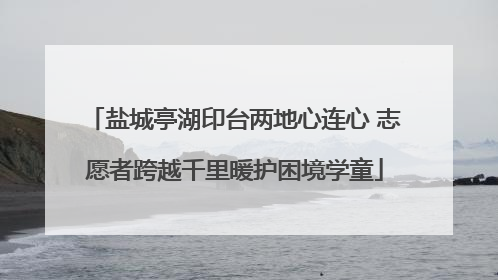 盐城亭湖印台两地心连心 志愿者跨越千里暖护困境学童