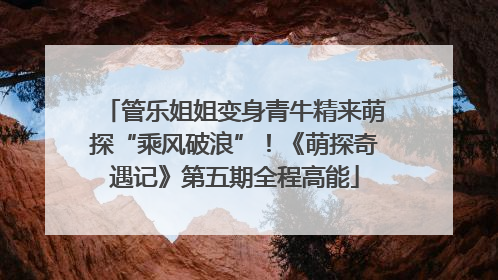 管乐姐姐变身青牛精来萌探“乘风破浪”！《萌探奇遇记》第五期全程高能