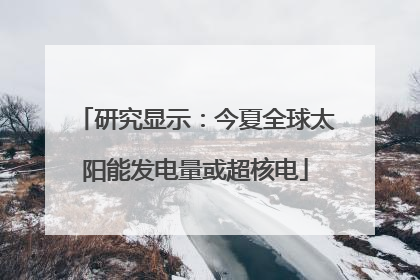 研究显示：今夏全球太阳能发电量或超核电