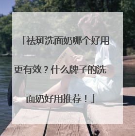祛斑洗面奶哪个好用更有效？什么牌子的洗面奶好用推荐！
