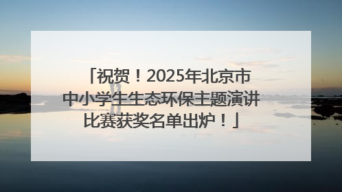 祝贺！2025年北京市中小学生生态环保主题演讲比赛获奖名单出炉！