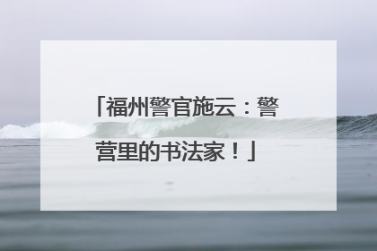 福州警官施云：警营里的书法家！