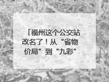 福州这个公交站改名了！从“省物价局”到“九彩”，背后竟藏着这么多故事！