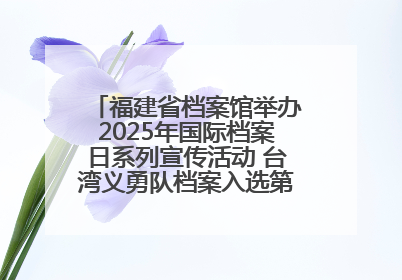 福建省档案馆举办2025年国际档案日系列宣传活动 台湾义勇队档案入选第六批《中国档案文献遗产名录》