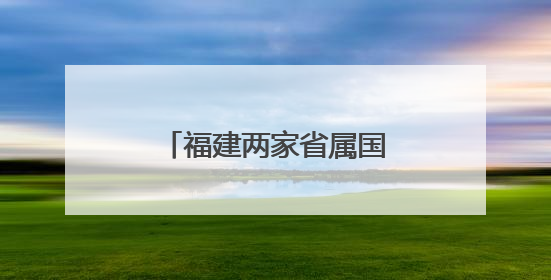 福建两家省属国企主要领导调整