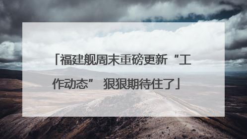 福建舰周末重磅更新“工作动态” 狠狠期待住了
