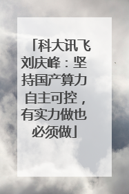 科大讯飞刘庆峰：坚持国产算力自主可控，有实力做也必须做