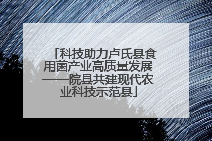 科技助力卢氏县食用菌产业高质量发展——院县共建现代农业科技示范县