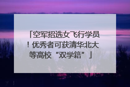 空军招选女飞行学员！优秀者可获清华北大等高校“双学籍”