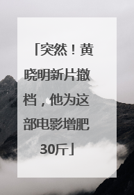 突然！黄晓明新片撤档，他为这部电影增肥30斤
