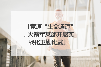 竞速“生命通道”，火箭军某部开展实战化卫勤比武