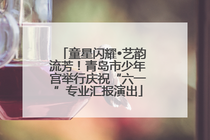 童星闪耀•艺韵流芳！青岛市少年宫举行庆祝“六一”专业汇报演出