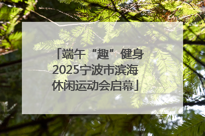 端午“趣”健身 2025宁波市滨海休闲运动会启幕