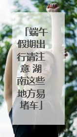 端午假期出行请注意 湖南这些地方易堵车