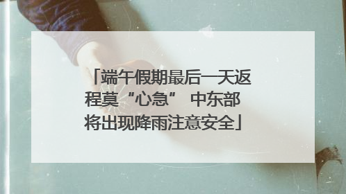 端午假期最后一天返程莫“心急” 中东部将出现降雨注意安全