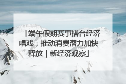 端午假期赛事搭台经济唱戏，推动消费潜力加快释放｜新经济观察