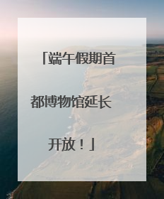 端午假期首都博物馆延长开放！