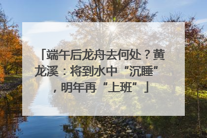 端午后龙舟去何处？黄龙溪：将到水中“沉睡”，明年再“上班”