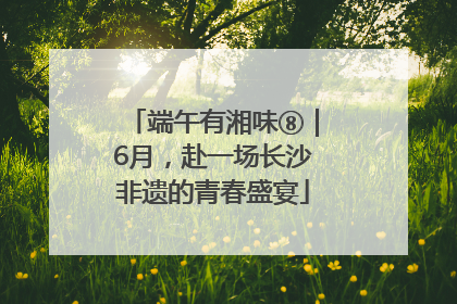 端午有湘味⑧｜6月，赴一场长沙非遗的青春盛宴