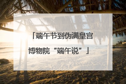 端午节到伪满皇宫博物院“端午说”